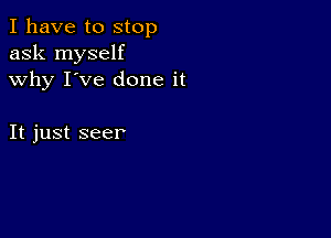 I have to stop
ask myself
why I've done it

It just seer