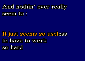 And nothin' ever really
seem to '

It just seems so useless
to have to work

so hard