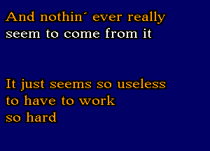 And nothin' ever really
seem to come from it

It just seems so useless
to have to work

so hard