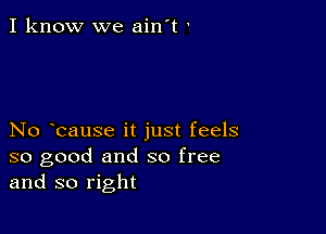 I know we ain't '

No bause it just feels
so good and so free
and so right