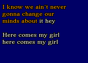 I know we ain't never
gonna change our
minds about it hey

Here comes my girl
here comes my girl