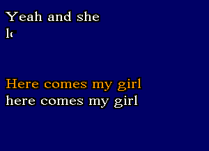 Yeah and She
It

Here comes my girl
here comes my girl