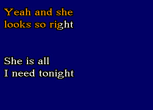 Yeah and She
looks so right

She is all
I need tonight