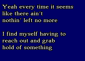 Yeah every time it seems
like there ain't
nothin' left no more

I find myself having to
reach out and grab
hold of something