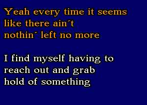 Yeah every time it seems
like there ain't
nothin' left no more

I find myself having to
reach out and grab
hold of something