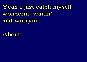 Yeah I just catch myself
wonderin waitin'
and worryiw

About
