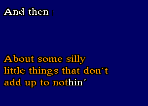 And then '

About some silly
little things that don t
add up to nothin