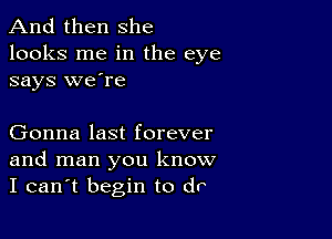 And then she
looks me in the eye
says we're

Gonna last forever
and man you know
I can't begin to db