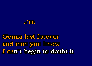 '

cre

Gonna last forever
and man you know
I can't begin to doubt it