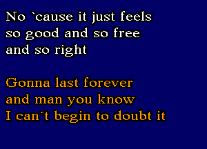 No bause it just feels
so good and so free
and so right

Gonna last forever
and man you know
I can't begin to doubt it