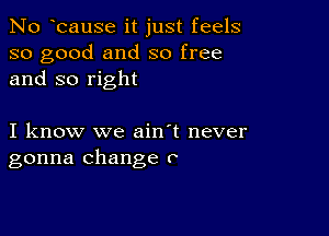 No bause it just feels
so good and so free
and so right

I know we ain't never
gonna change 0