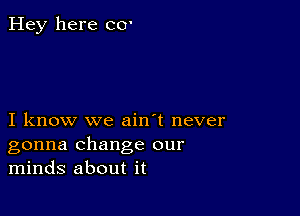 Hey here CO'

I know we ain't never
gonna change our
minds about it