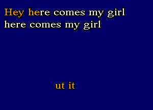 Hey here comes my girl
here comes my girl