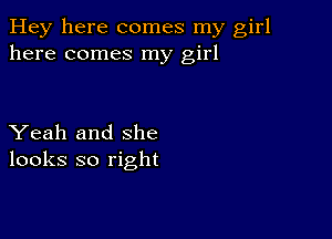 Hey here comes my girl
here comes my girl

Yeah and she
looks so right