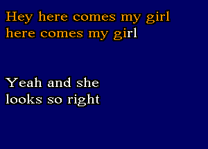 Hey here comes my girl
here comes my girl

Yeah and she
looks so right