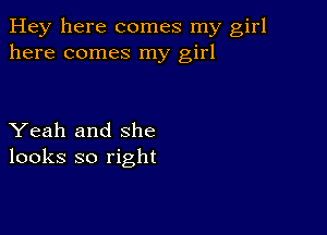 Hey here comes my girl
here comes my girl

Yeah and she
looks so right