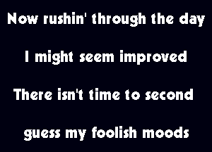 Now rushin' through the day
I might seem improved
There isn't time to second

guess my foolish moods