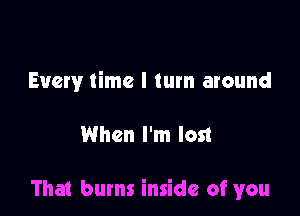 Every time I turn around

When I'm lost

That bums inside of you