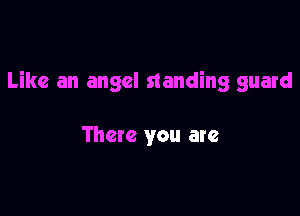 Like an angel standing guard

There you are