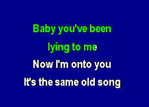 Baby you've been

lying to me

Now I'm onto you
It's the same old song