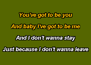 You 've got to be you
And baby I've got to be me
And I don't wanna stay

Just because I don't wanna leave