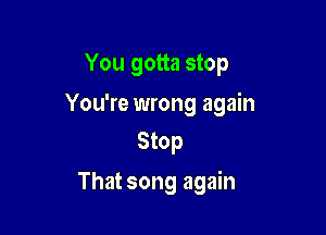You gotta stop

You're wrong again

Stop
That song again