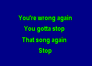 You're wrong again

You gotta stop

That song again
Stop