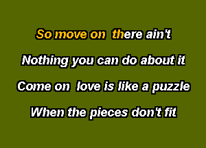 80 move on there ain't
Nothing you can do about it
Come on love is like a puzzle

When the pieces don't fit