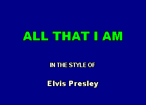 AILIL 'II'IHIAT II AM

I THE STYLE 0F

Elvis Presley