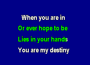 When you are in
Or ever hope to be

Lies in your hands

You are my destiny