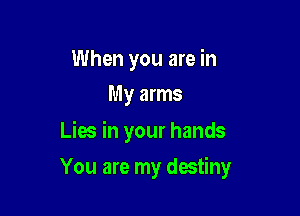 When you are in
My arms

Lies in your hands

You are my destiny
