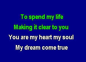 To spend my life

Making it clear to you

You are my heart my soul
My dream come true