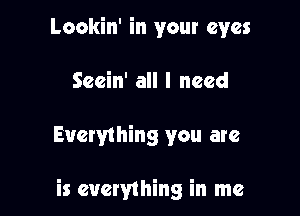 Lookin' in your eyes
Seein' all I need

Everything you are

is everything in me