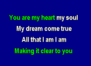 You are my heart my soul
My dream come true
All that I am I am

Making it clear to you
