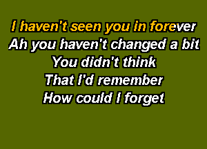 I haven't seen you in forever
Ah you haven't changed a bit
You didn't think
That I'd remember
How could I forget