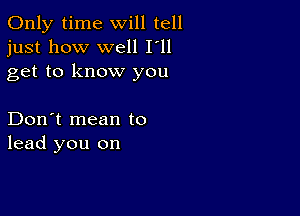 Only time will tell
just how well I'll
get to know you

Don't mean to
lead you on