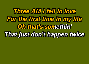 Three AM I fell in love
For the first time in my life
Oh that's somethin'
That just don't happen twice