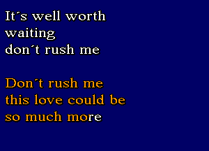 It's well worth
waiting
don t rush me

Don't rush me
this love could be
so much more