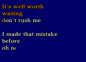 It's well worth
waiting
don t rush me

I made that mistake
before
oh nt