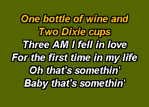 One bottle of wine and
Two Dixie cups
Three AM I fell in love
For the first time in my life
Oh that's somethin'
Baby that's somethin'