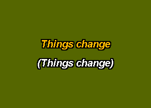 Things change

(T hings change)