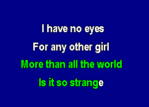 I have no eyes

For any other girl
More than all the world

Is it so strange