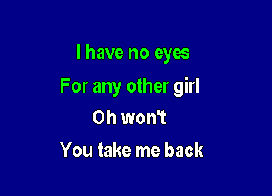 I have no eyes

For any other girl

0h won't

You take me back