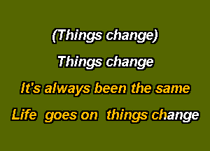 (T hings change)
Things change

It's always been the same

Life goes on things change