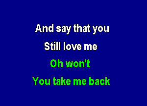 And say that you

Still love me
Oh won't

You take me back