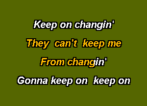 Keep on changin'
They can't keep me

From changin'

Gonna keep on keep on