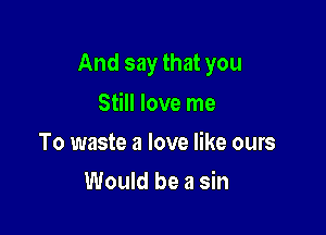 And say that you

Still love me
To waste a love like ours
Would be a sin