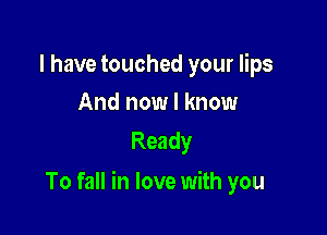 I have touched your lips
And now I know

Ready

To fall in love with you