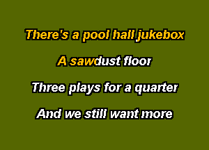There's a pool haujukebox

A sawdust floor

Three plays for a quarter

And we still want more