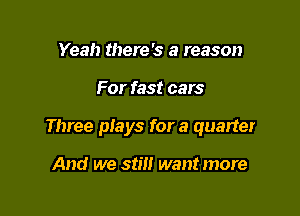 Yeah there's a reason

For fast cars

Three plays for a quarter

And we still want more